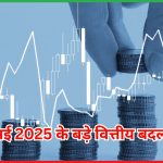 मई 2025 के बड़े वित्तीय बदलाव